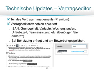Teil des Vertragsmanagements (Premium)
Vertragseditor/Variablen erweitert
 IBAN, Grundgehalt, Variable, Wochenstunden,
Urlaubszeit, Teamassistenz, etc. (Benötigen Sie
andere?)
 Bei Benutzung erfragt und am Bewerber gespeichert
Technische Updates – Vertragseditor
23
 