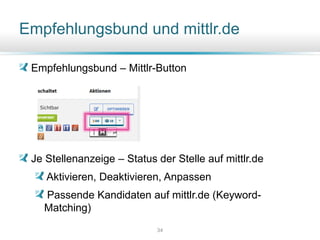 Empfehlungsbund und mittlr.de
Empfehlungsbund – Mittlr-Button
Je Stellenanzeige – Status der Stelle auf mittlr.de
Aktivieren, Deaktivieren, Anpassen
Passende Kandidaten auf mittlr.de (Keyword-
Matching)
34
 