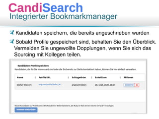 Integrierter Bookmarkmanager
Kandidaten speichern, die bereits angeschrieben wurden
Sobald Profile gespeichert sind, behalten Sie den Überblick.
Vermeiden Sie ungewollte Dopplungen, wenn Sie sich das
Sourcing mit Kollegen teilen.
 
