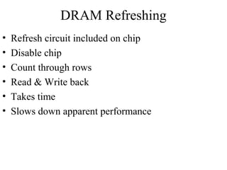 DRAM Refreshing
• Refresh circuit included on chip
• Disable chip
• Count through rows
• Read & Write back
• Takes time
• Slows down apparent performance
 
