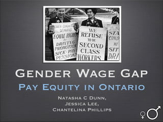 Gender Wage Gap
Pay Equity in Ontario
      Natasha C Dunn,
        Jessica Lee,
     Chantelina Phillips
 