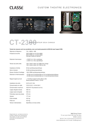 C U S T O M T H E AT R E E L E C T R O N I C S




CT-2300                                    A M P L I F I C AT E U R D E U X C A N A U X




Toutes les mesures sont non pondérées, avec une bande passante de 500 kHz (sauf rapport S/B)
Réponse en fréquence                 1Hz – 80kHz, -3dB
Puissance de sortie                  300 W RMS sur 8 Ω (24,8 dBW)
                                     600 W RMS sur 4 Ω (24,8 dBW)
                                     Les deux canaux en service

Distorsion harmonique                < 0,002 % à 1 kHz, symétrique
                                     < 0,004 % à 1 kHz, asymétrique

Tension de sortie crête              150 V crête à crête, 53 V RMS sans charge
                                     136 V crête à crête, 48 V RMS sur 8Ω

Impédance d’entrée                   50 kΩ symétrique/asymétrique
Gain en tension                      29 dB symétrique/asymétrique
Niveau d’entrée à l’écrêtage         1,88 V RMS symétrique/asymétrique
Distorsion d’intermodulation         > 90 dB sous la fondamentale sur 8 Ω symétrique/asymétrique
                                     > 90 dB sous la fondamentale sur 4 Ω symétrique/asymétrique

Rapport signal sur bruit             - 116 dB par rapport sortie crête sur 8Ω
                                     Bande passante mesure : 22 kHz

Impédance de sortie                  0,015 Ω @ 1 kHz
Consommation en veille               3 W @ 120 V ; 5 W @ 230 V
Consommation maximum                 420 W @ 1/8 puissance sur 8 Ω
Largeur (façade incluse)             483 mm
Largeur (sans la façade)             432 mm
Profondeur (sans les prises)         473 mm
Hauteur                              177 mm
Poids emballé                        49,5 kg
Poids net                            40,5 kg
Tension d’alimentation               Spécifiée sur la face arrière




                                                                                                                       B&W Group France
Classé Audio Inc. se réserve le droit de
modifier le détail de ces spécifications                                                           75 rue Louis Arnal • ZAC des Pés Secs
sans préavis, en vertu de sa politique                                                                                    69380 Lozanne
continuelle de développements                                                                    Tel 04 37 46 15 00 • Fax 04 72 54 38 16
techniques.
                                                                                            www.classeaudio.com • email: info@bwgroup.fr
 