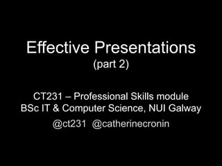 Effective Presentations
(part 2)
CT231 – Professional Skills module
BSc IT & Computer Science, NUI Galway

@ct231 @catherinecronin
CC BY-NC 2.0 Gabi W

 