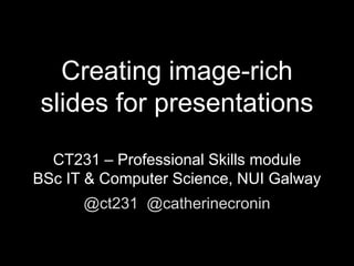 Creating image-
         rich
      slides for
    presentations
  CT231 – Professional Skills module
   BSc IT & Computer Science, NUI
               Galway

  @ct231 @catherinecronin

CC BY-NC 2.0 torresk
 