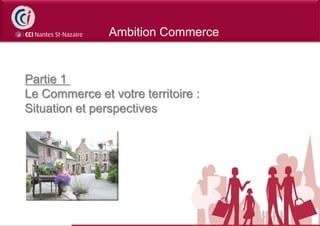 Ambition Commerce


Partie 1
Le Commerce et votre territoire :
Situation et perspectives
 