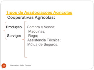 Tipos de Assdociações Agrícolas
Cooperativas Agrícolas:
Produção Compra e Venda;
Maquinas;
Serviços Rega;
Assistência Técnica;
Mútua de Seguros.
Formadora: Lélia Ferreira38
 