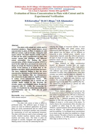 D.B.Kawadkar, Dr.D.V.Bhope, S.D. Khamankar / International Journal of Engineering
            Research and Applications (IJERA) ISSN: 2248-9622 www.ijera.com
                    Vol. 2, Issue 5, September- October 2012, pp.566-571
    Evaluation of Stress Concentration in Plate with Cutout and its
                      Experimental Verification
                     D.B.Kawadkar1, Dr.D.V.Bhope,2 S.D. Khamankar3
                                   1
                                  Student, IV Semester, M.Tech (CAD/CAM)
                    Mechanical Engineering Department, Rajiv Gandhi College of Engineering
                          Research and Technology Chandrapur (M.S)-442403, India
                                             2
                                               Professor and Head
                    Mechanical Engineering Department, Rajiv Gandhi College of Engineering
                              Research and Technology, Chandrapur (M.S), India
                                             3
                                               Assosiate Professor
                    Mechanical Engineering Department, Rajiv Gandhi College of Engineering
                              Research and Technology, Chandrapur (M.S), India



Abstract
          The plates with cutouts are widely used in     reducing the weight of structural member. In most
structural members. These cutout induces stress          application the plate with cutout causes stress
concentration in plate. A Plate is considered with       concentration near the cutout. It is predicted that the
different cutouts, such as circular, triangular and      stress pattern near the cutout will be different as
square cutout. The main objective of this study is       compared to plate without cutout. Actually stress
to find out the stress concentration in plate with       concentration depends upon the different parameter;
various cutouts and bluntness with different             the type of shape of cutout, the plate with linear or
cutout orientation. For finding the stress               nonlinear elastic material, orientation of cutout, and
concentration, a finite element program ANSYS is         loading condition etc.
used. In this study three parameter are used as the                Most research on stress concentration
shapes of cutout, the bluntness and the rotation of      focuses on structural member that are mostly
cutout. From analysis it is found that as the            subjected to stress concentration. This study mainly
bluntness increases, stress concentration increases.     focuses on stress concentration analysis of steel plate
The more important finding is that the stress            with different type cutout and at different cutout
concentration increases as the cutout become more        orientation. In reality, other cutout shapes, rather than
oriented from baseline. This fact demonstrates           circulars, are widely used for plate-like structures. In
that orientation is also relatively significant factor   the polygonal cases, it is known that significant
to reduce stress concentration factor.            The    design variables or factors are edge bluntness and
experimental photoelastic test is carried out on         rotation. The present FE analysis is based on the
Araldite model loaded in one direction for               approach suggested by Jinho Woo and Won-Bae Na1.
circular, square and triangular cutout. Results are      The comparison of FE results is carried out with
compared with FE results. By comparing the               photoelastic analysis.
results, it is found that the stress concentrations by
Experimentation and by FEM are in good                   2. FINITE ELEMENT MODEL
agreement.                                                         Finite element analyses are carried out for
                                                         the stress concentration of perforated steel plates. The
Keywords: stress concentration, perforated plate,        steel plates having dimensions 200 mm (x-direction),
finite element analysis                                  200 mm (y-direction), and 5 mm (z-direction) is
                                                         shown in Fig. 1. Material properties are Young’s
                                                         modulus of 200 GPa and poisons ratio of 0.3. The
1. INTRODUCTION
                                                         location of cutout is at the center of the plates. To
         The plate with cutout or holes is called as
                                                         clearly observe the concentration effect, the plate size
perforated plate. The different types of shapes of
                                                         is modeled as rather large for the cutout size.
cutout are used for different application. In general
                                                         ANSYS, a general purpose finite element program, is
plates are easily manufactured and are widely used
                                                         used for analysis. An eight-node solid element is
for fabrication of structural members and eventually
                                                         used for modeling. To investigate stress concentration
for construction of civil and mechanical structures.
                                                         in an elastic range, the plates are modeled as a linear
The plate with holes are used in heat exchanger, coal
                                                         elastic material. The plate is fixed at one edge and the
washer, thresher machine, shadow masks, washing
                                                         loading condition is 20 MPa pressure is applied at
machine and many more. The holes in plate are
                                                         other edge as shown in Fig. 1),
arranged in circular, triangular and square pattern.
Making cutout is not only for connecting but also



                                                                                                 566 | P a g e
 