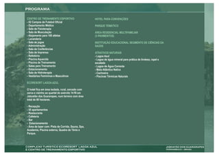 CENTRO DE TREINAMENTO ESPORTIVO                      HOTEL PARA CONVENÇÕES
- 02 Campos de Futebol Oficial
- Departamento Médico                                PARQUE TEMÁTICO
- Sala de Fisioterapia
- Sala de Musculação                                 ÁREA RESIDENCIAL MULTIFAMILIAR
- Alojamento para 100 atletas                        (3 PAVIMENTOS)
- Lavanderia
- Sala de jogos                                      INSTITUIÇÃO EDUCACIONAL SEGMENTO DE CIÊNCIAS DA
- Administração                                      SAÚDE
- Sala de Conferências
- Sala de Imprensa                                   ATRATIVOS NATURAIS
- Refeitório                                         - Lagoa Azul
- Piscina Aquecida                                   - Lagoa de água mineral para prática de tirolesa, rapel e
- Piscina de Treinamento                             escalada
- Salas para Treinamento                             - Lagoa de Água Corrente
- Estacionamento                                     - Mata Atlântica Nativa
- Sala de Hidroterapia                               - Cachoeira
- Vestiários Femininos e Masculinos                  - Piscinas Térmicas Naturais

ECORESORT LAGOA AZUL

O hotel fica em área isolada, rural, cercado com
cerca e vizinho ao quartel do exército 14 RI em
Jaboatão dos Guararapes, num terreno com área
total de 80 hectares.

- Recepção
- 55 apartamentos
- Restaurante
- Cafeteria
- Bar
- Estacionamento
- Área de lazer com: Pista de Corrida, Sauna, Spa,
Academia, Piscina externa, Quadra de Tênis e
Parque.
 