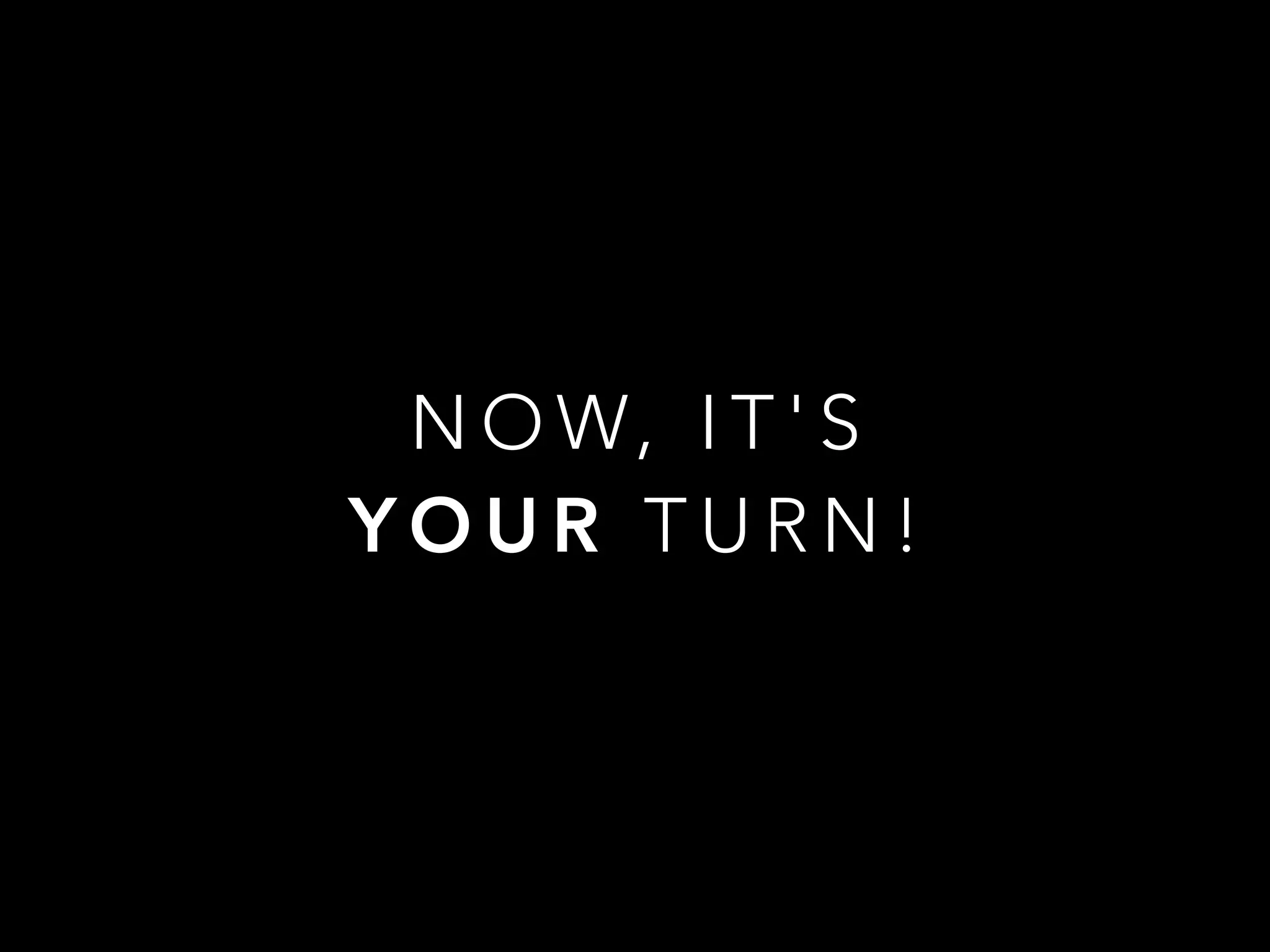 N O W, I T ' S
Y O U R T U R N !
 