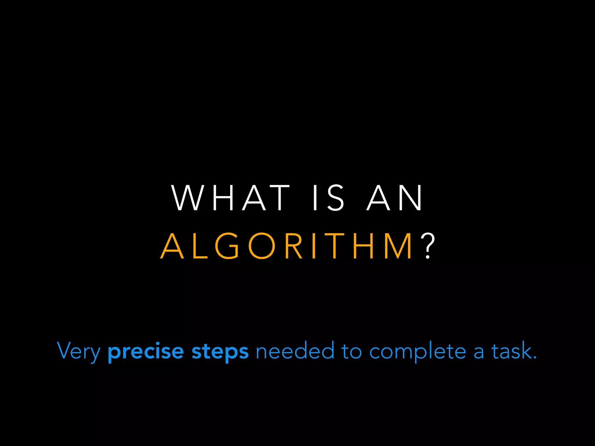 W H AT I S A N
A L G O R I T H M ?
Very precise steps needed to complete a task.
 