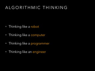 A L G O R I T H M I C T H I N K I N G
• Thinking like a robot
• Thinking like a computer
• Thinking like a programmer
• Thinking like an engineer
 
