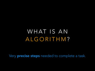 W H AT I S A N
A L G O R I T H M ?
Very precise steps needed to complete a task.
 