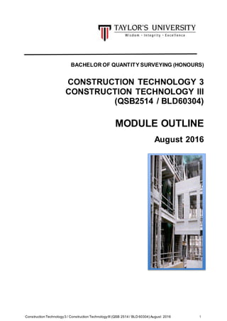 Construction Technology3 / Construction TechnologyIII (QSB 2514 / BLD 60304) August 2016 1
BACHELOR OF QUANTITY SURVEYING (HONOURS)
CONSTRUCTION TECHNOLOGY 3
CONSTRUCTION TECHNOLOGY III
(QSB2514 / BLD60304)
MODULE OUTLINE
August 2016
 