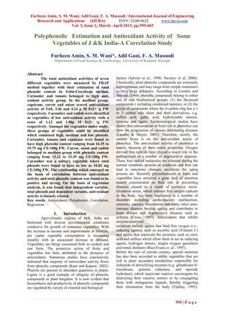 Furheen Amin, S. M. Wani, Adil Gani, F. A. Masoodi / International Journal of Engineering
     Research and Applications (IJERA)           ISSN: 2248-9622         www.ijera.com
                       Vol. 3, Issue 2, March -April 2013, pp.595-603

    Polyphenolic Estimation and Antioxidant Activity of Some
          Vegetables of J &K India-A Correlation Study

               Furheen Amin, S. M. Wani*, Adil Gani, F. A. Masoodi
                 Department of Food Science & Technology, University of Kashmir Srinagar


Abstract
          The total antioxidant activities of seven     factors (Salvini et al., 1998; Navarro et al, 2006).
different vegetables were measured by FRAP              Chemically, plant phenolic compounds are extremely
method together with their estimation of total          heterogeneous and may range from simple monomers
phenolic content by Folin-Ciocalteau method.            to very large polymers. According to Loomis and
Coriander and tomato belonged to high anti-             Battaile (1966) phenolic compounds belong to either
oxidant activity group. In the medium group;            one of two biochemical groups: (1) the flavanoid
capsicum, carrot and onion scored anti-oxidant          compounds ( including condensed tannins), or (2) the
activity of 5.65, 3.46 and 4.24 μ M Fe2+ /g FW          group of compounds where the 6-carbon ring has a 1
respectively. Cucumber and radish were identified       or 3 carbon side chain and their derivatives, e.g.
as vegetables of low anti-oxidant activity with a       caffeic acid, gallic acid, hydrolysable tannins,
score of 1.12 and 1.96μ M Fe2+ /g FW                    tyrosine and lignin. Epidemiological studies have
respectively. Amongst the vegetables under study,       shown that consumption of food rich in phenolics can
three groups of vegetables could be identified          slow the progression of various debilitating diseases
which contained high, medium and low phenols.           (Landbo & Mayor, 2001). Therefore, mostly, the
Coriander, tomato and capsicum were found to            current focus is on the anti-oxidant action of
have high phenolic content ranging from 16.35 to        phenolics. The anti-oxidant activity of phenolics is
19.75 mg CE/100g FW. Carrot, onion and radish           mainly because of their redox properties. Oxygen
belonged to medium group with phenolic content          derived free radicals have played a major role in the
ranging from 13.22 to 13.39 mg CE/100g FW.              pathogenesis of a number of degenerative diseases.
Cucumber was a solitary vegetable where total           These free radical molecules are released during the
phenols were found to have as low as 10.82 mg           normal metabolic process of oxidation and thus can
CE/100g FW. The relationship which emerged on           lead to cancerous changes, accelerate the aging
the basis of correlation between anti-oxidant           process etc. Recently phytochemicals in fruits and
activity and total phenolic content was found to be     vegetables have attracted a great deal of attention
positive and strong. On the basis of regression         mainly concentrated on their role in preventing
analysis, it was found that independent variable,       diseases caused as a result of oxidative stress.
total phenols and dependent variable, anti-oxidant      Oxidative stress, which releases free oxygen radicals
activity is linearly related.                           in the body, has been implicated in a number of
Key words: Antioxidants, Polyphenols, Correlation,      disorders including cardiovascular malfunction,
Regression.                                             cataracts, cancers, rheumatism and many other auto-
                                                        immune diseases besides ageing and contributes to
                 I.    Introduction                     heart disease and degenerative diseases such as
         Agro-climatic regions of J&K, India are        arthritis (Cross, 1987). Antioxidants that inhibit
bestowed with diverse environmental conditions          enzyme-catalyzed
conducive for growth of numerous vegetables. With       oxidation include agents that bind free oxygen (i.e.,
the increase in income and improvement in lifestyle,    reducing agents), such as ascorbic acid (Vitamin C)
per capita vegetable consumption is increasing          and agents that inactivate the enzymes, such as citric
steadily with an associated increase in demand.         acid and sulfites which allow them to act as reducing
Vegetables are being consumed both in cooked and        agents, hydrogen donors, singlet oxygen quenchers
raw form. The protective action of fruits and           and metal chelators (Rice-Evans et. al., 1997).
vegetables has been attributed to the presence of       Before the turn of current century, special attention
antioxidants. Numerous studies have conclusively        has also been accorded to edible vegetables that are
indicated that majority of antioxidant activity flows   rich in plant secondary metabolites responsible for
from phenolic compounds (Kaur and Kapoor, 2002).        induction of detoxifying enzymes (e.g. glutathione-S-
Phenols are present in abundant quantities in plants.   transferase, quinone reductase, and epoxide
Lignin is a good example of ubiquity of phenolic        hydrolase), which inactivate reactive carcinogens by
compounds in plant kingdom. It is now evident that      destroying their reactive centers or by conjugating
biosynthesis and productivity of phenolic compounds     them with endogenous ligands, thereby triggering
are regulated by variety of external and biological     their elimination from the body (Talalay, 1992).



                                                                                               595 | P a g e
 