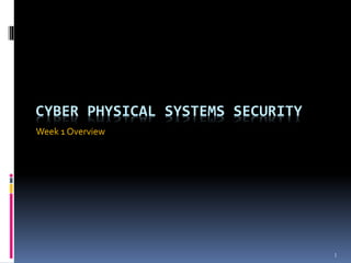 1
CYBER PHYSICAL SYSTEMS SECURITY
Week 1 Overview
 
