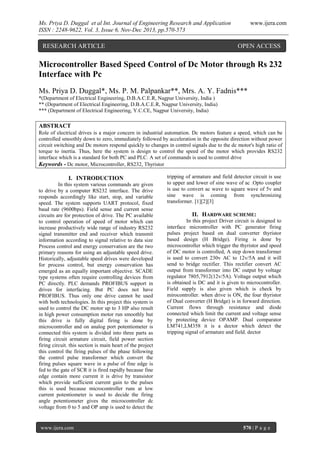 Ms. Priya D. Duggal et al Int. Journal of Engineering Research and Application
ISSN : 2248-9622, Vol. 3, Issue 6, Nov-Dec 2013, pp.570-573

RESEARCH ARTICLE

www.ijera.com

OPEN ACCESS

Microcontroller Based Speed Control of Dc Motor through Rs 232
Interface with Pc
Ms. Priya D. Duggal*, Ms. P. M. Palpankar**, Mrs. A. Y. Fadnis***
*(Department of Electrical Engineering, D.B.A.C.E.R, Nagpur University, India )
** (Department of Electrical Engineering, D.B.A.C.E.R, Nagpur University, India)
*** (Department of Electrical Engineering, Y.C.CE, Nagpur University, India)

ABSTRACT
Role of electrical drives is a major concern in industrial automation. Dc motors feature a speed, which can be
controlled smoothly down to zero, immediately followed by acceleration in the opposite direction without power
circuit switching and Dc motors respond quickly to changes in control signals due to the dc motor's high ratio of
torque to inertia. Thus, here the system is design to control the speed of the motor which provides RS232
interface which is a standard for both PC and PLC. A set of commands is used to control drive
Keywords - Dc motor, Microcontroller, RS232, Thyristor

I. INTRODUCTION
In this system various commands are given
to drive by a computer RS232 interface. The drive
responds accordingly like start, stop, and variable
speed. The system supports UART protocol, fixed
baud rate (9600bps). Field sense and current sense
circuits are for protection of drive. The PC available
to control operation of speed of motor which can
increase productively wide range of industry RS232
signal transmitter end and receiver which transmit
information according to signal relative to data size
Process control and energy conservation are the two
primary reasons for using an adjustable speed drive.
Historically, adjustable speed drives were developed
for process control, but energy conservation has
emerged as an equally important objective. SCADE
type systems often require controlling devices from
PC directly. PLC demands PROFIBUS support in
drives for interfacing. But PC does not have
PROFIBUS. Thus only one drive cannot be used
with both technologies. In this project this system is
used to control the DC motor up to 3 HP also result
in high power consumption motor run smoothly but
this drive is fully digital firing is done by
microcontroller and on analog port potentiometer is
connected this system is divided into three parts as
firing circuit armature circuit, field power section
firing circuit. this section is main heart of the project
this control the firing pulses of the phase following
the control pulse transformer which convert the
firing pulses square wave in a pulse of fine edge is
fed to the gate of SCR it is fired rapidly because fine
edge contain more current it is drive by transistor
which provide sufficient current gain to the pulses
this is used because microcontroller runs at low
current potentiometer is used to decide the firing
angle potentiometer gives the microcontroller dc
voltage from 0 to 5 and OP amp is used to detect the

www.ijera.com

tripping of armature and field detector circuit is use
to upper and lower of sine wave of ac .Opto coupler
is use to convert ac wave to square wave of 5v and
sine wave is coming from synchronizing
transformer. [1][2][3]

II. HARDWARE SCHEME:
In this project Driver circuit is designed to
interface microntroller with PC generator firing
pulses project based on dual converter thyristor
based design (H Bridge). Firing is done by
microcontroller which trigger the thyristor and speed
of DC motor is controlled, A step down transformer
is used to convert 230v AC to 12v/5A and it will
send to bridge rectifier. This rectifier convert AC
output from transformer into DC output by voltage
regulator 7805,7912(12v/5A). Voltage output which
is obtained is DC and it is given to microcontroller.
Field supply is also given which is check by
mirocontroller. when drive is ON, the four thyristor
of Dual converter (H Bridge) is in forward direction.
Current flows through resistance and diode
connected which limit the current and voltage sense
by protecting device OPAMP. Dual comparator
LM741,LM358 it is a dector which detect the
tripping signal of armature and field. dector

570 | P a g e

 