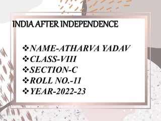 INDIA AFTER INDEPENDENCE
NAME-ATHARVA YADAV
CLASS-VIII
SECTION-C
ROLL NO.-11
YEAR-2022-23
 
