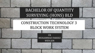 BACHELOR OF QUANTITY
SURVEYING (HONS) BLD
60304
CONSTRUCTION TECHNOLOGY 3
BLOCK WORK SYSTEM
CK
MUHAMMAD FAREEZ
WEN JUN
 