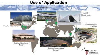 Use of Application
Biosphere 2, Arizona
Houston Astrodome,
Texas
Stadium Negara, Kuala
Lumpur
Shah Alam Sports
Complex
Heydar Aliyev
Cultural Centre
London Stansted
Airport
 