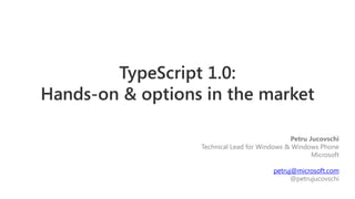 TypeScript 1.0:
Hands-on & options in the market
Petru Jucovschi
Technical Lead for Windows & Windows Phone
Microsoft
petruj@microsoft.com
@petrujucovschi
 