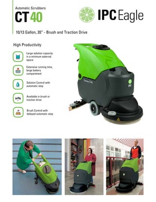 Automatic Scrubbers

CT 40

10/13 Gallon, 20” - Brush and Traction Drive
High Productivity
Large solution capacity
in a minimum external
space
Extensive running time,
large battery
compartment
Solution Control with
automatic stop

Available in brush or
traction drive

Brush Control with
delayed automatic stop

 