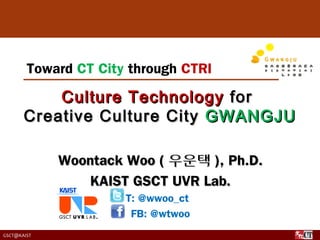 Toward CT City through CTRI

           Culture Technology for
       Creative Culture City GWANGJU

             Woontack Woo ( 우운택 ), Ph.D.
                KAIST GSCT UVR Lab.
                      T: @wwoo_ct
                       FB: @wtwoo
GSCT@KAIST
 