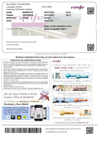 Num.Billete:7352400394966
Localizador:CT5YU8

Tarifa4Mesa

Combinado FEVE/CERC: WXDXS

MADRID-CH.
SANTANDER
04153
3

Salida
Llegada
INTERCITY
Coche

30/12/2013
30/12/2013
Turista
Plaza:157

15:23
20:12

Total:17,50€IVA(10%)1,59€
Gastosdegestión:0.00€

T.C.:421**********017

Cierredelaccesoaltren2minutosantesdelasalida
13:36:4607/12/2013
SINSERVICIODECAFETERIA
TasadeSeguridad,S.O.V.,S.R.C.eI.V.A.Incluidos0605261325C.I.F.:Q-2801659J

Mantengalaintegridaddetodalahoja,sincortarningunadelaszonasimpresas.

0415317000-1422330/12/2013Turista3-15754417,50€
7352400394966Id.CompraCT5YU8

 