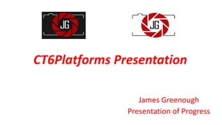 CT6Platforms Presentation
James Greenough
Presentation of Progress
 