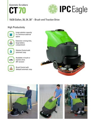 Automatic Scrubbers

CT 70

19/20 Gallon, 20, 24, 28” - Brush and Traction Drive
High Productivity
Large solution capacity
in a minimum external
space
Extensive running time,
large battery
compartment
Solution Control with
automatic stop
Available in brush or
traction drive
(BT version)
Brush Control with
delayed automatic stop

 