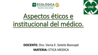 Aspectos éticos e
institucional del médico.
DOCENTE: Dra. Vania E. Sotelo Bascopé
MATERIA: ETICA MEDICA
 