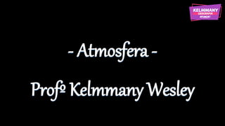 - Atmosfera -
Profº Kelmmany Wesley
 