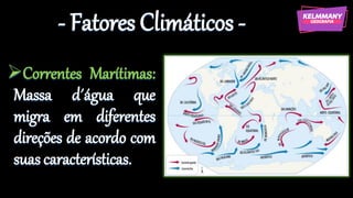 - Fatores Climáticos -
➢Correntes Marítimas:
Massa d´água que
migra em diferentes
direções de acordo com
suas características.
 