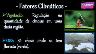 - Fatores Climáticos -
➢Vegetação: Regulação na
quantidade de chuvas em uma
dada região.
➢OBS: Só chove onde se tem
floresta (verde).
 