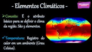 - Elementos Climáticos -
➢Conceito: É o atributo
básico para se definir o clima
da região. São 5 elementos.
✓Temperatura: Registro do
calor em um ambiente (Grau
Celsius).
 