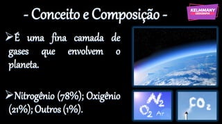 - Conceito e Composição -
➢É uma fina camada de
gases que envolvem o
planeta.
➢Nitrogênio (78%); Oxigênio
(21%); Outros (1%).
 