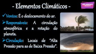 - Elementos Climáticos -
✓Ventos: É o deslocamento do ar.
➢Responsáveis: A circulação
atmosférica e a rotação do
planeta.
➢Circulação: Locais de “Alta
Pressão para as de Baixa Pressão”.
 
