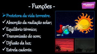 - Funções -
➢Protetora da vida terrestre.
✓Absorção da radiação solar;
✓Equilíbrio térmico;
✓Transmissão do som;
✓Difusão da luz;
✓Estrela cadente.
 