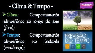- Clima & Tempo -
➢Clima: Comportamento
atmosférico ao longo do ano
(fixo);
➢Tempo: Comportamento
atmosférico no instante
(mudança);
 