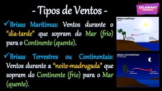 - Tipos de Ventos -
✓Brisas Marítimas: Ventos durante o
“dia-tarde” que sopram do Mar (frio)
para o Continente (quente).
✓Brisas Terrestres ou Continentais:
Ventos durante a “noite-madrugada” que
sopram do Continente (frio) para o Mar
(quente).
 