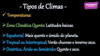 - Tipos de Climas -
✓ Temperaturas:
➢ZonaClimáticaQuente: Latitudes baixas.
➢Equatorial: Mais quente e úmido do planeta.
➢Tropical ou Intertropical: Verão chuvoso e inverno seco.
➢Desértico, Árido ou Semiárido: Quente e seco.
 