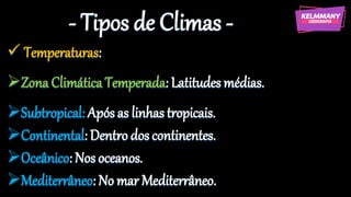 - Tipos de Climas -
✓ Temperaturas:
➢Zona Climática Temperada: Latitudes médias.
➢Subtropical: Após as linhas tropicais.
➢Continental: Dentro dos continentes.
➢Oceânico: Nos oceanos.
➢Mediterrâneo: No mar Mediterrâneo.
 