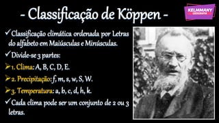 - Classificação de Köppen -
✓Classificação climática ordenada por Letras
do alfabetoemMaiúsculas e Minúsculas.
✓Divide-se3 partes:
➢1. Clima:A, B, C, D, E.
➢2. Precipitação:f, m, s, w, S, W.
➢3. Temperatura:a, b, c, d, h, k.
✓Cada clima pode ser um conjunto de 2 ou 3
letras.
 