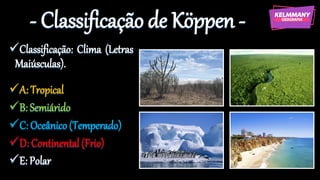 - Classificação de Köppen -
✓Classificação: Clima (Letras
Maiúsculas).
✓A: Tropical
✓B: Semiárido
✓C: Oceânico (Temperado)
✓D: Continental (Frio)
✓E: Polar
 