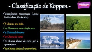 - Classificação de Köppen -
✓Classificação: Precipitação (Letras
Maiúsculase Minúsculas).
✓f: Chuvao ano todo.
✓m: Chuvacomuma estação seca.
✓s: Chuvas de Inverno
✓w: Chuvasde Verão
✓S: Chuvas abaixo de entre 500 a
250mm/ano.
✓W: Chuvasabaixode 250mm/ano.
 