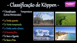 - Classificação de Köppen -
✓Classificação: Temperatura
(LetrasMinúsculas).
✓a: Verãoquente.
✓b: Verãotemperado.
✓c: Verãocurto e fresco.
✓d: Inverno frio.
✓h: Seco e Quente.
✓k: Secoe Frio.
 