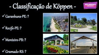 - Classificação de Köppen -
✓Garanhuns-PE: ?
✓Recife-PE: ?
✓Monteiro-PB: ?
✓Gramado-RS: ?
 