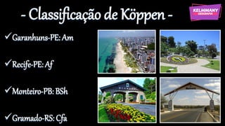 - Classificação de Köppen -
✓Garanhuns-PE: Am
✓Recife-PE: Af
✓Monteiro-PB: BSh
✓Gramado-RS: Cfa
 