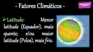 - Fatores Climáticos -
➢Latitude: Menor
latitude (Equador), mais
quente; e/ou maior
latitude (Polos), mais frio.
 