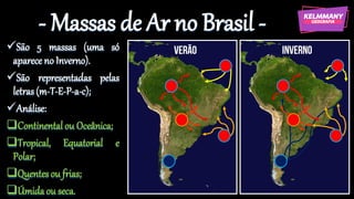 - Massas de Ar no Brasil -
✓São 5 massas (uma só
aparece no Inverno).
✓São representadas pelas
letras (m-T-E-P-a-c);
✓Análise:
❑Continentalou Oceânica;
❑Tropical, Equatorial e
Polar;
❑Quentesou frias;
❑Úmidaou seca.
 