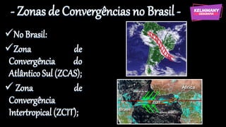 - Zonas de Convergências no Brasil -
✓No Brasil:
✓Zona de
Convergência do
Atlântico Sul (ZCAS);
✓ Zona de
Convergência
Intertropical (ZCIT);
 